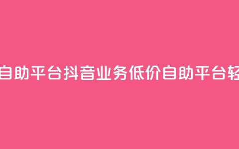 抖音业务在线低价自助平台 - 抖音业务低价自助平台,轻松在线操作! 第1张 抖音业务在线低价自助平台 - 抖音业务低价自助平台,轻松在线操作! 第1张