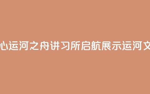 北京城市副中心运河之舟讲习所启航 展示运河文化与民俗韵味 第1张 北京城市副中心运河之舟讲习所启航 展示运河文化与民俗韵味 第1张