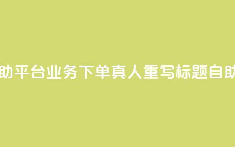 dy自助平台业务下单真人 - dy自助平台业务下单真人重写标题：dy自助平台优质下单服务	。 第1张