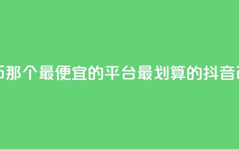 充值抖音币那个最便宜的平台(最划算的抖音币充值平台) 第1张 充值抖音币那个最便宜的平台(最划算的抖音币充值平台) 第1张