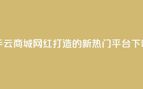 快手云商城:网红打造的新热门平台 第1张 快手云商城:网红打造的新热门平台 第1张