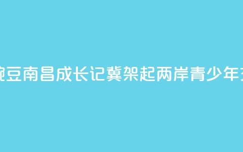 台湾“小豌豆”南昌成长记：冀架起两岸青少年交流桥梁  第1张