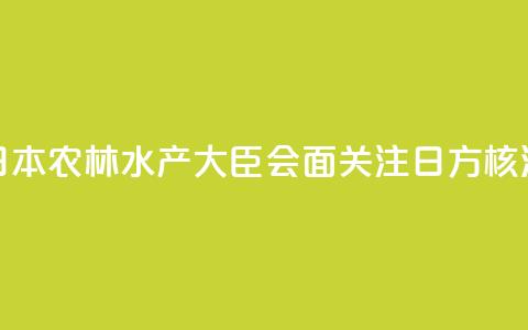香港官员与日本农林水产大臣会面 关注日方核污水持续排海 第1张 香港官员与日本农林水产大臣会面 关注日方核污水持续排海 第1张