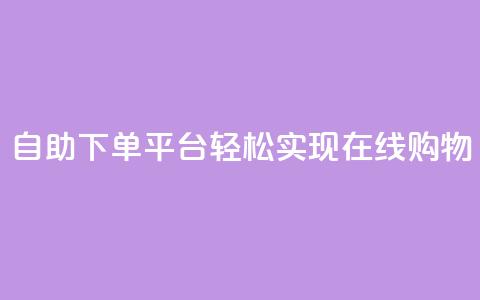 自助下单平台,轻松实现在线购物 第1张 自助下单平台,轻松实现在线购物 第1张