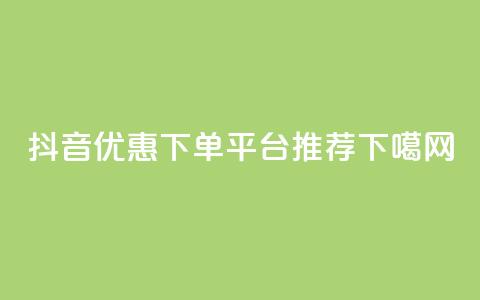 抖音优惠下单平台推荐 第1张 抖音优惠下单平台推荐 第1张