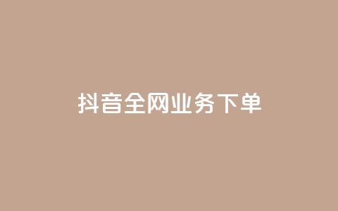 抖音全网业务下单 - 抖音全网业务下单,助你轻松实现!。 第1张 抖音全网业务下单 - 抖音全网业务下单,助你轻松实现!。 第1张