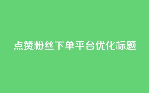 点赞粉丝下单平台优化标题 第1张 点赞粉丝下单平台优化标题 第1张