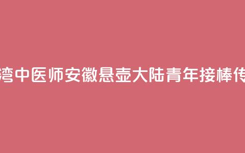 台湾中医师安徽悬壶 大陆青年接棒传承 第1张 台湾中医师安徽悬壶 大陆青年接棒传承 第1张