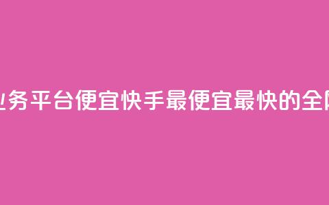 全网最低业务平台便宜快手(最便宜最快的全网业务平台) 第1张 全网最低业务平台便宜快手(最便宜最快的全网业务平台) 第1张