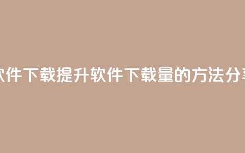 涨热度软件下载 - 提升软件下载量的方法分享	。 第1张