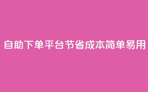 自助下单平台:节省成本,简单易用 第1张 自助下单平台:节省成本,简单易用 第1张