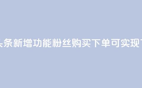 今日头条新增功能,粉丝购买下单可实现 第1张 今日头条新增功能,粉丝购买下单可实现 第1张