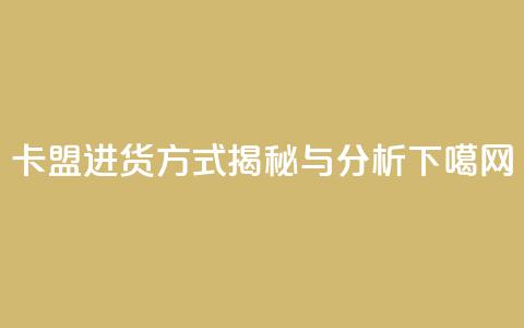卡盟进货方式揭秘与分析 第1张 卡盟进货方式揭秘与分析 第1张