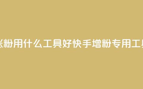 快手涨粉用什么工具好(快手增粉专用工具推荐) 第1张 快手涨粉用什么工具好(快手增粉专用工具推荐) 第1张