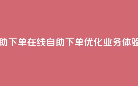 dy业务自助下单在线(自助下单优化dy业务体验) 第1张 dy业务自助下单在线(自助下单优化dy业务体验) 第1张