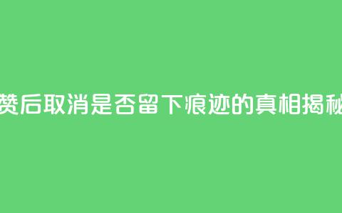 抖音点赞后取消是否留下痕迹的真相揭秘 第1张 抖音点赞后取消是否留下痕迹的真相揭秘 第1张