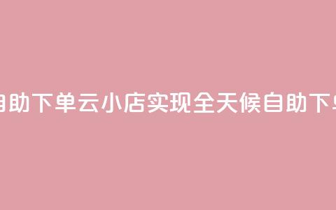 云小店24小时自助下单 - 云小店实现全天候自助下单服务~ 第1张 云小店24小时自助下单 - 云小店实现全天候自助下单服务~ 第1张