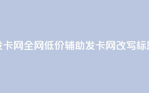 全网低价辅助发卡网(全网低价辅助发卡网改写标题提升搜索曝光) 第1张 全网低价辅助发卡网(全网低价辅助发卡网改写标题提升搜索曝光) 第1张