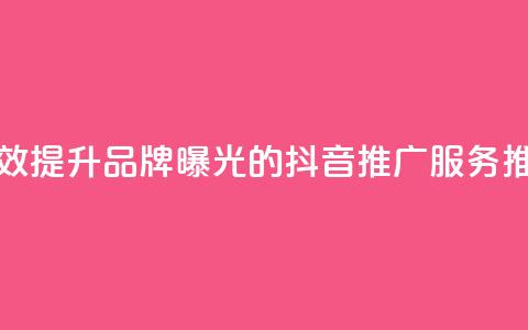 有效提升品牌曝光的抖音推广服务推荐 第1张 有效提升品牌曝光的抖音推广服务推荐 第1张