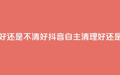 抖音自助清好还是不清好 - 抖音自主清理好还是不好?~ 第1张 抖音自助清好还是不清好 - 抖音自主清理好还是不好?~ 第1张