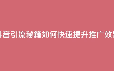 抖音引流秘籍:如何快速提升推广效果 第1张 抖音引流秘籍:如何快速提升推广效果 第1张
