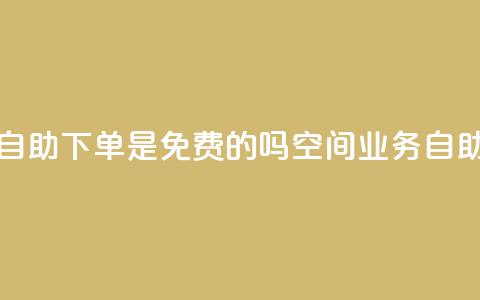 QQ空间业务自助下单是免费的吗(QQ空间业务:自助下单免费!) 第1张 QQ空间业务自助下单是免费的吗(QQ空间业务:自助下单免费!) 第1张