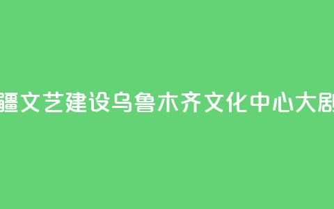 央地合作助力新疆文艺建设 乌鲁木齐文化中心大剧院入列中演院线 第1张 央地合作助力新疆文艺建设 乌鲁木齐文化中心大剧院入列中演院线 第1张