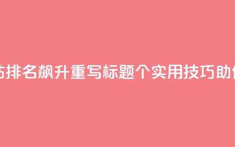 原标题:10个SEO技巧让你网站排名飙升重写标题:10个实用SEO技巧,助你网站排名飞升 第1张 原标题:10个SEO技巧让你网站排名飙升重写标题:10个实用SEO技巧,助你网站排名飞升 第1张