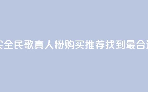 全民k歌真人粉去哪买 - 全民K歌真人粉购买推荐:找到最合适的购买渠道~ 第1张 全民k歌真人粉去哪买 - 全民K歌真人粉购买推荐:找到最合适的购买渠道~ 第1张