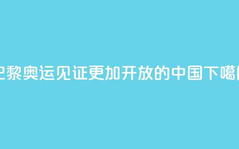 巴黎奥运见证更加开放的中国 第1张 巴黎奥运见证更加开放的中国 第1张