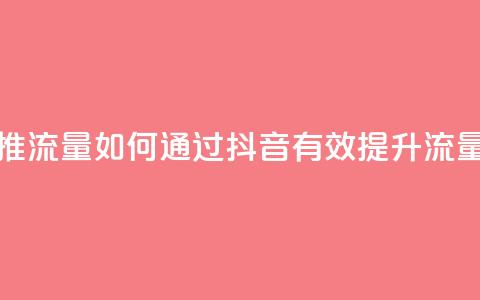 抖音怎么样推流量 - 如何通过抖音有效提升流量技巧~ 第1张 抖音怎么样推流量 - 如何通过抖音有效提升流量技巧~ 第1张