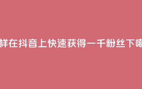 怎样在抖音上快速获得一千粉丝? 第1张 怎样在抖音上快速获得一千粉丝? 第1张
