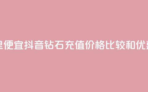 抖音钻石充值哪里便宜 - 抖音钻石充值价格比较和优惠平台推荐	。 第1张