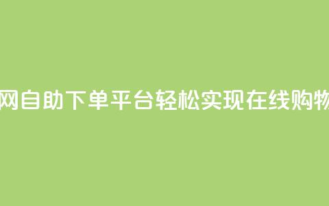 自助下单平台业务网 - 自助下单平台:轻松实现在线购物的全新选择~ 第1张 自助下单平台业务网 - 自助下单平台:轻松实现在线购物的全新选择~ 第1张