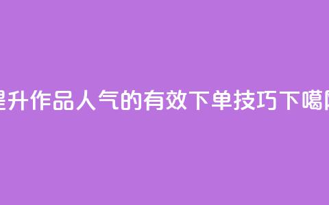 提升作品人气的有效下单技巧 第1张 提升作品人气的有效下单技巧 第1张