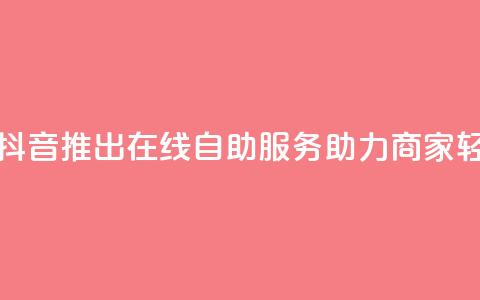 抖音业务在线自助 - 抖音推出在线自助服务助力商家轻松管理业务~ 第1张 抖音业务在线自助 - 抖音推出在线自助服务助力商家轻松管理业务~ 第1张