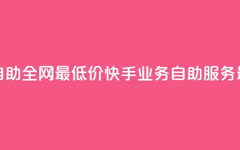 快手业务自助全网最低价(快手业务自助服务，最优惠价格) 第1张