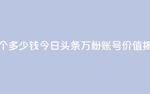 今日头条万粉账号一个多少钱 - 今日头条万粉账号价值揭秘，价格是多少~ 第1张