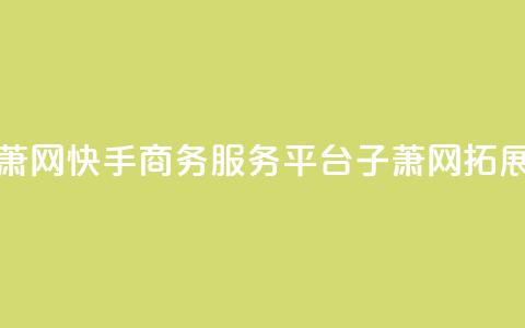 快手业务平台子萧网 - 快手商务服务平台子萧网:拓展商业世界! 第1张 快手业务平台子萧网 - 快手商务服务平台子萧网:拓展商业世界! 第1张