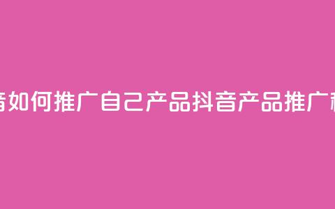 抖音如何推广自己产品(抖音产品推广秘诀) 第1张 抖音如何推广自己产品(抖音产品推广秘诀) 第1张