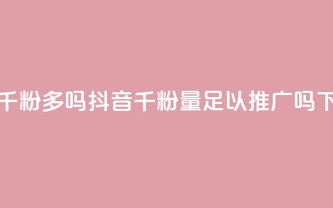 抖音千粉多吗 - 抖音千粉量足以推广吗! 第1张 抖音千粉多吗 - 抖音千粉量足以推广吗! 第1张