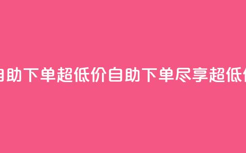 自助下单dy超低价(自助下单,尽享超低价) 第1张 自助下单dy超低价(自助下单,尽享超低价) 第1张