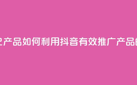 抖音如何推广自己产品 - 如何利用抖音有效推广产品的方法解析。 第1张 抖音如何推广自己产品 - 如何利用抖音有效推广产品的方法解析。 第1张