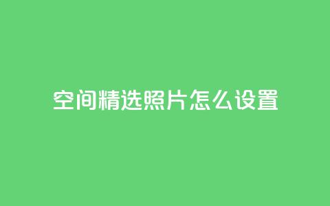 QQ空间精选照片怎么设置,粉丝平台代理 - 刷粉网站代理怎么做 低价qq说说浏览量在线刷50 第1张 QQ空间精选照片怎么设置,粉丝平台代理 - 刷粉网站代理怎么做 低价qq说说浏览量在线刷50 第1张