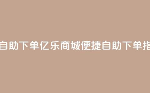 亿乐商城自助下单(亿乐商城便捷自助下单指南) 第1张 亿乐商城自助下单(亿乐商城便捷自助下单指南) 第1张