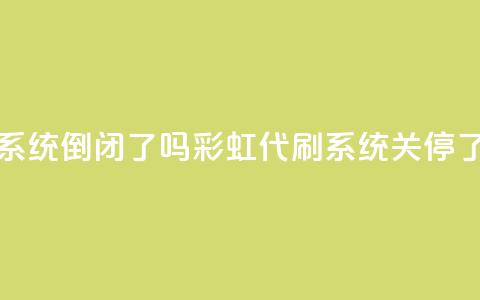 彩虹代刷系统倒闭了吗(彩虹代刷系统关停了吗?) 第1张 彩虹代刷系统倒闭了吗(彩虹代刷系统关停了吗?) 第1张