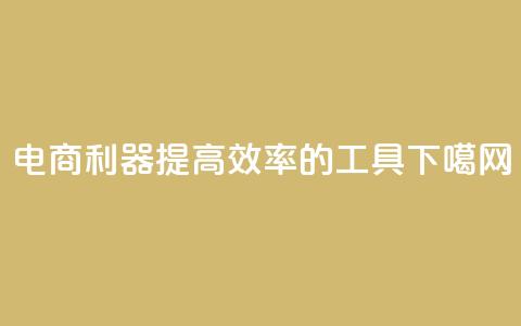 电商利器:提高效率的工具 第1张 电商利器:提高效率的工具 第1张