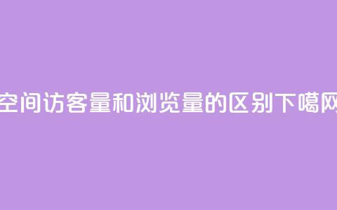 qq空间访客量和浏览量的区别 第1张 qq空间访客量和浏览量的区别 第1张