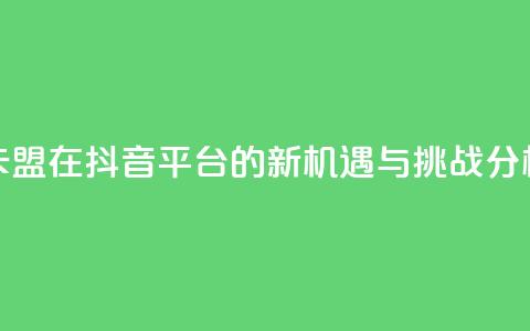 卡盟在抖音平台的新机遇与挑战分析 第1张 卡盟在抖音平台的新机遇与挑战分析 第1张