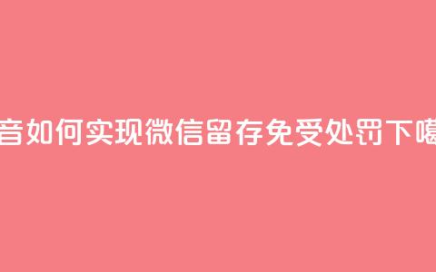 抖音如何实现微信留存免受处罚 第1张 抖音如何实现微信留存免受处罚 第1张